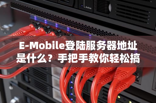 E-Mobile登陆服务器地址是什么？手把手教你轻松搞定！