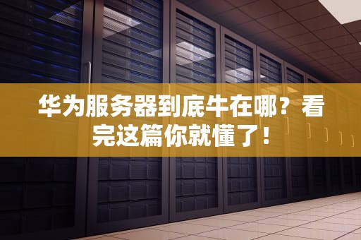 华为服务器到底牛在哪？看完这篇你就懂了！