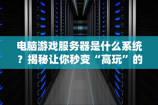 电脑游戏服务器是什么系统？揭秘让你秒变“高玩”的幕后黑科技！
