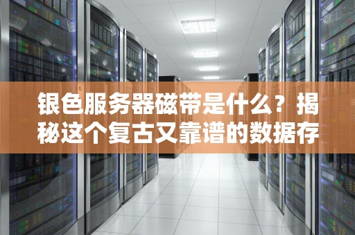 银色服务器磁带是什么？揭秘这个复古又靠谱的数据存储老司机！