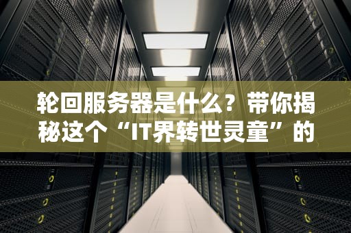 轮回服务器是什么？带你揭秘这个“IT界转世灵童”的硬核真相！