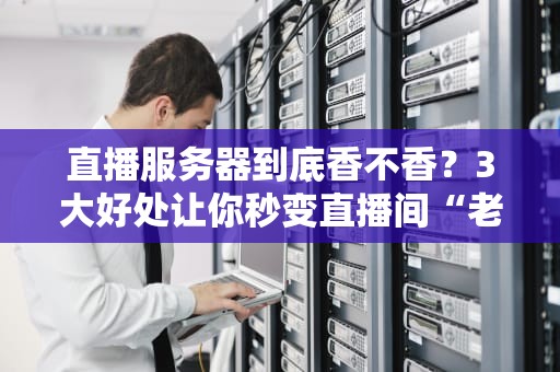 直播服务器到底香不香？3大好处让你秒变直播间“老司机”