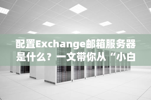 配置Exchange邮箱服务器是什么？一文带你从“小白”变“大神”！