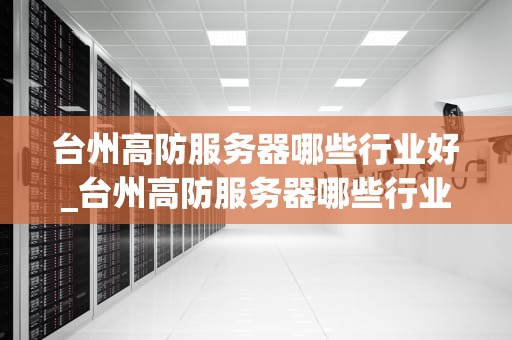 台州高防服务器哪些行业好_台州高防服务器哪些行业好找工作_台州高防服务器在各行业的应用与优势