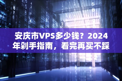 安庆市VPS多少钱？2024年剁手指南，看完再买不踩坑！