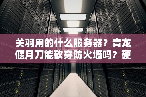 关羽用的什么服务器？青龙偃月刀能砍穿防火墙吗？硬核测评