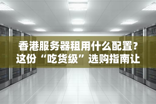香港服务器租用什么配置？这份“吃货级”选购指南让你秒懂！