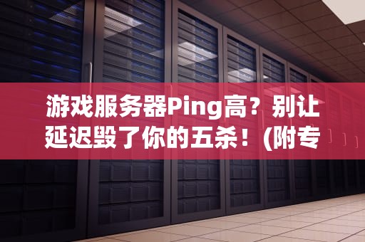 游戏服务器Ping高？别让延迟毁了你的五杀！(附专业解决方案)