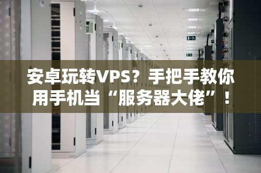 安卓玩转VPS？手把手教你用手机当“服务器大佬”！