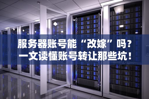服务器账号能“改嫁”吗？一文读懂账号转让那些坑！