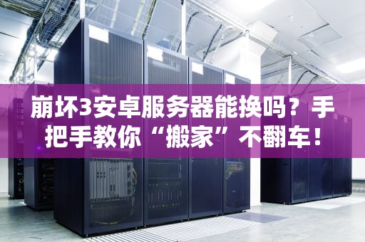崩坏3安卓服务器能换吗？手把手教你“搬家”不翻车！