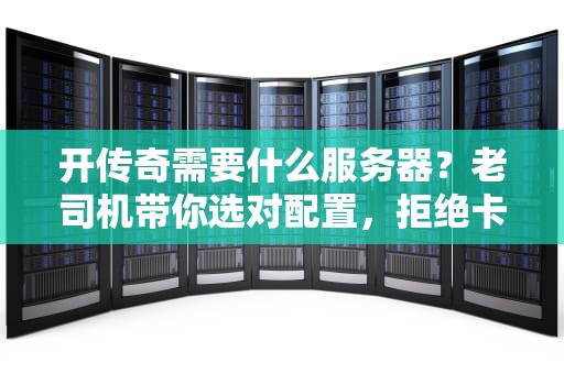 开传奇需要什么服务器？老司机带你选对配置，拒绝卡成PPT！