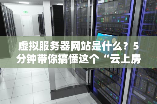 虚拟服务器网站是什么？5分钟带你搞懂这个“云上房东”的生意经！