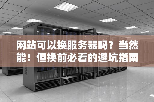 网站可以换服务器吗？当然能！但换前必看的避坑指南（附实战案例）