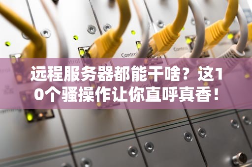 远程服务器都能干啥？这10个骚操作让你直呼真香！