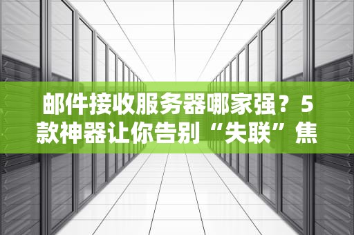 邮件接收服务器哪家强？5款神器让你告别“失联”焦虑！