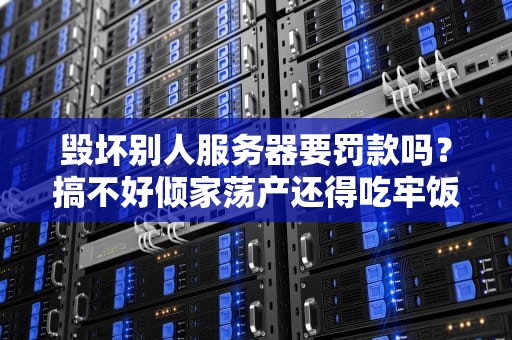 毁坏别人服务器要罚款吗？搞不好倾家荡产还得吃牢饭！