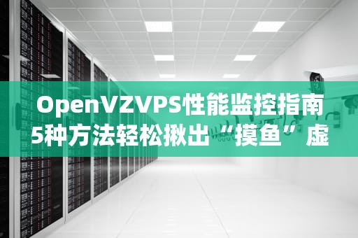 OpenVZVPS性能监控指南5种方法轻松揪出“摸鱼”虚拟机！