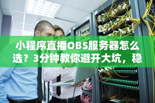 小程序直播OBS服务器怎么选？3分钟教你避开大坑，稳如老狗！