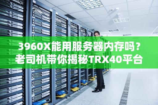 3960X能用服务器内存吗？老司机带你揭秘TRX40平台的混搭玄机！