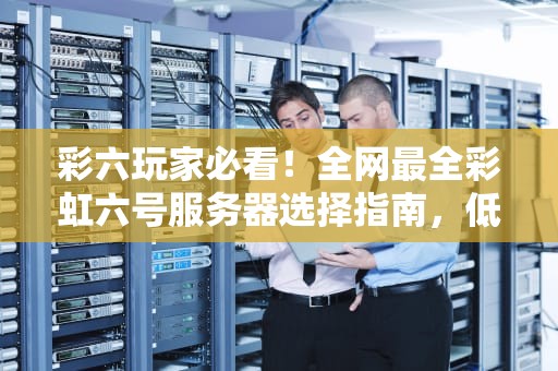 彩六玩家必看！全网最全彩虹六号服务器选择指南，低延迟+高体验！
