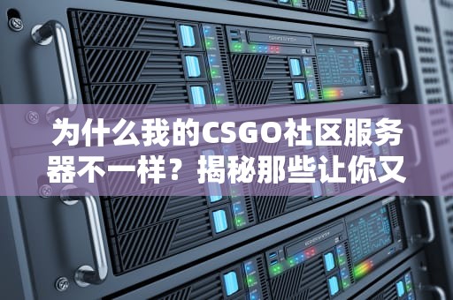 为什么我的CSGO社区服务器不一样？揭秘那些让你又爱又恨的私服潜规则