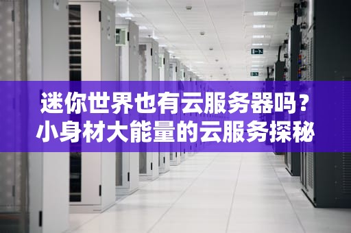 迷你世界也有云服务器吗？小身材大能量的云服务探秘