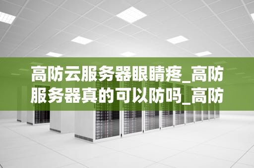 高防云服务器眼睛疼_高防服务器真的可以防吗_高防云服务器眼睛疼？这些方法或许能帮到你！