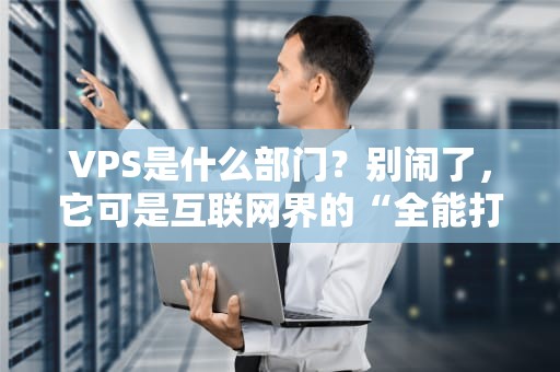 VPS是什么部门？别闹了，它可是互联网界的“全能打工人”！