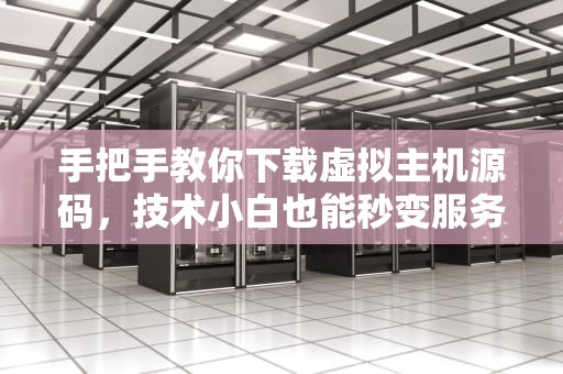手把手教你下载虚拟主机源码，技术小白也能秒变服务器大神！