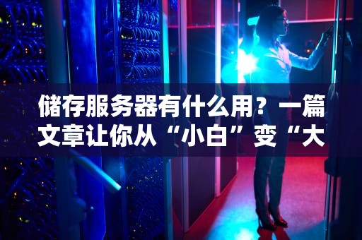 储存服务器有什么用？一篇文章让你从“小白”变“大神”！（附真实案例解析）