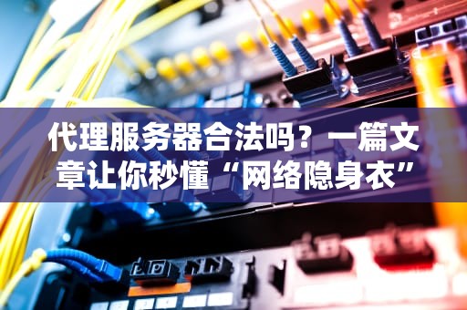 代理服务器合法吗？一篇文章让你秒懂“网络隐身衣”的那些事儿！