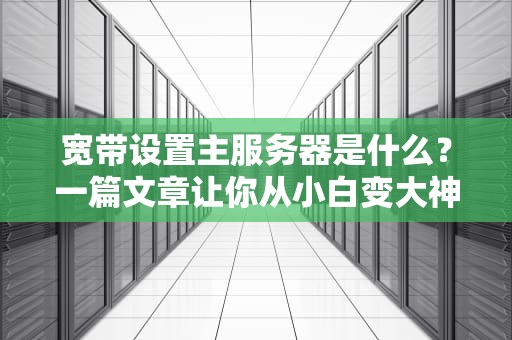 宽带设置主服务器是什么？一篇文章让你从小白变大神！