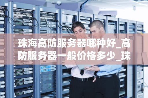 珠海高防服务器哪种好_高防服务器一般价格多少_珠海高防服务器的选择与优势