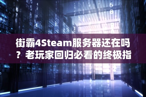 街霸4Steam服务器还在吗？老玩家回归必看的终极指南！
