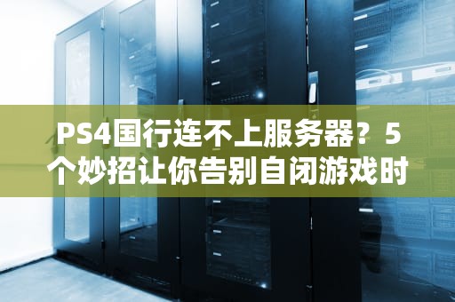PS4国行连不上服务器？5个妙招让你告别自闭游戏时光！