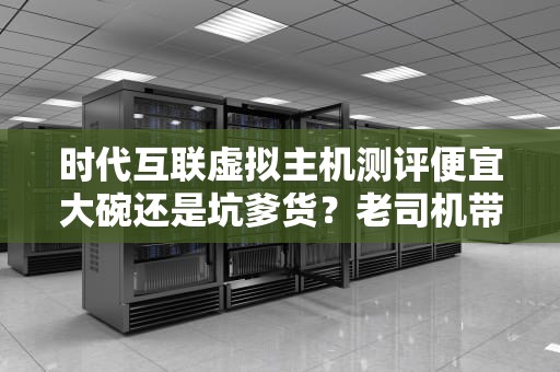 时代互联虚拟主机测评便宜大碗还是坑爹货？老司机带你扒一扒内幕！