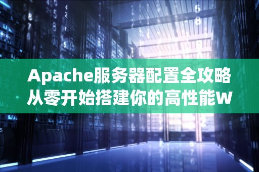 Apache服务器配置全攻略从零开始搭建你的高性能Web服务！
