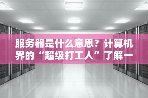 服务器是什么意思？计算机界的“超级打工人”了解一下！