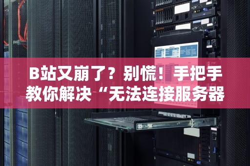 B站又崩了？别慌！手把手教你解决“无法连接服务器”的终极奥义