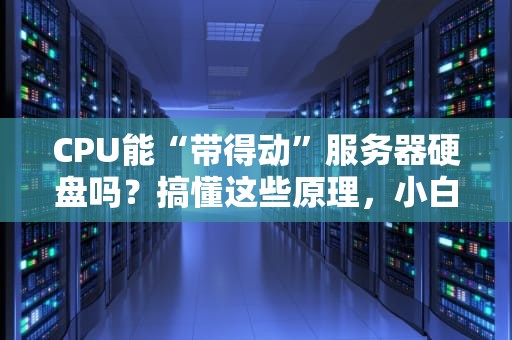 CPU能“带得动”服务器硬盘吗？搞懂这些原理，小白秒变老司机！