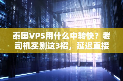 泰国VPS用什么中转快？老司机实测这3招，延迟直接砍半！