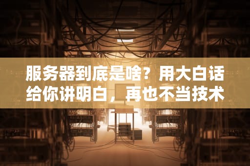 服务器到底是啥？用大白话给你讲明白，再也不当技术小白！