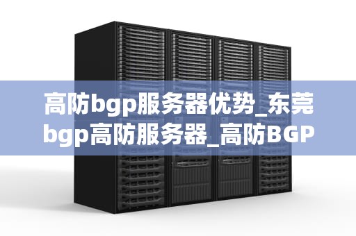 高防bgp服务器优势_东莞bgp高防服务器_高防BGP服务器的优势及其应用