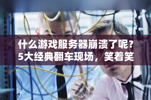 什么游戏服务器崩溃了呢？5大经典翻车现场，笑着笑着就哭了！