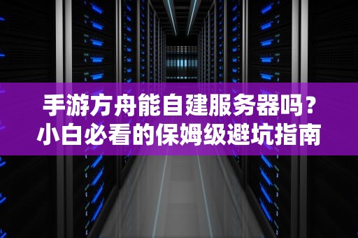 手游方舟能自建服务器吗？小白必看的保姆级避坑指南！