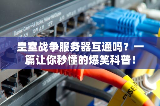 皇室战争服务器互通吗？一篇让你秒懂的爆笑科普！