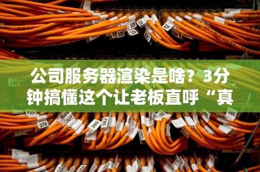 公司服务器渲染是啥？3分钟搞懂这个让老板直呼“真香”的黑科技！