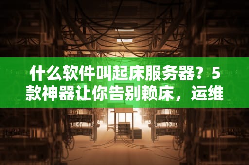 什么软件叫起床服务器？5款神器让你告别赖床，运维大佬都爱用！