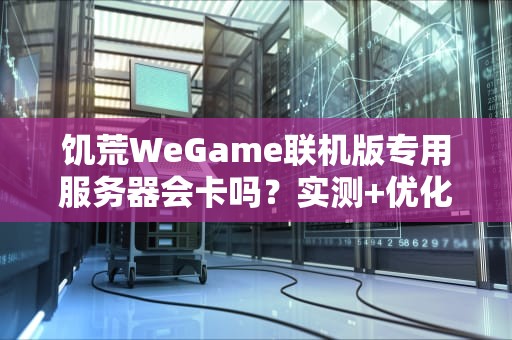 饥荒WeGame联机版专用服务器会卡吗？实测+优化方案，告别PPT画质！